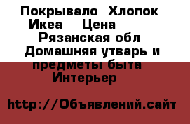 Покрывало. Хлопок. Икеа. › Цена ­ 799 - Рязанская обл. Домашняя утварь и предметы быта » Интерьер   